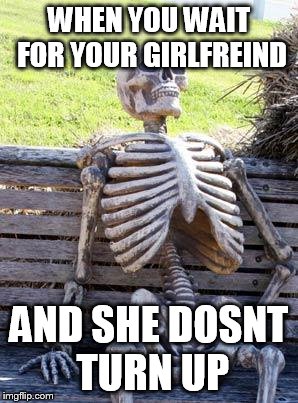 Waiting Skeleton | WHEN YOU WAIT FOR YOUR GIRLFREIND; AND SHE DOSNT TURN UP | image tagged in memes,waiting skeleton | made w/ Imgflip meme maker