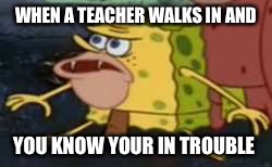 Spongegar | WHEN A TEACHER WALKS IN AND; YOU KNOW YOUR IN TROUBLE | image tagged in memes,spongegar | made w/ Imgflip meme maker