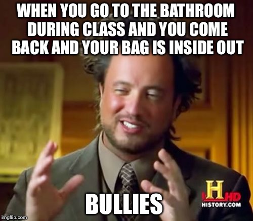 Ancient Aliens | WHEN YOU GO TO THE BATHROOM DURING CLASS AND YOU COME BACK AND YOUR BAG IS INSIDE OUT; BULLIES | image tagged in memes,ancient aliens | made w/ Imgflip meme maker