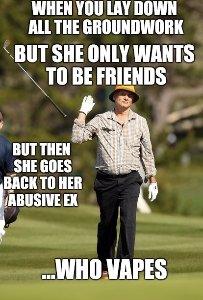 Bill Murray Golf Meme | WHEN YOU LAY DOWN ALL THE GROUNDWORK; BUT SHE ONLY WANTS TO BE FRIENDS; BUT THEN SHE GOES BACK TO HER ABUSIVE EX; ...WHO VAPES | image tagged in memes,bill murray golf | made w/ Imgflip meme maker