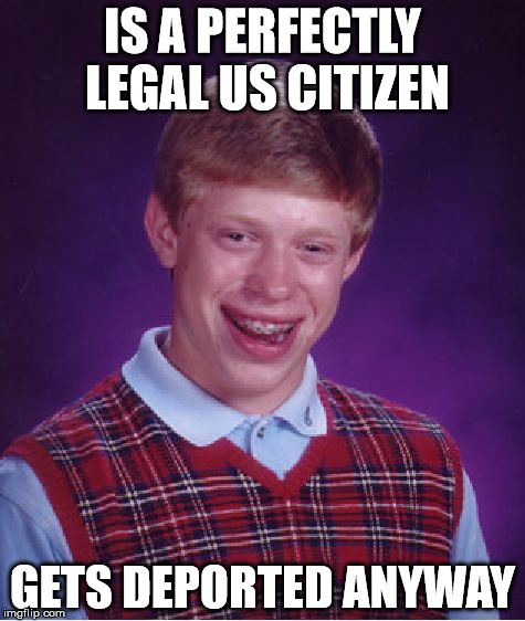 Bad Luck Brian | IS A PERFECTLY LEGAL US CITIZEN; GETS DEPORTED ANYWAY | image tagged in memes,bad luck brian | made w/ Imgflip meme maker