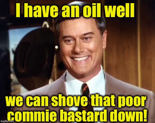 I have an oil well we can shove that poor commie bastard down! | made w/ Imgflip meme maker