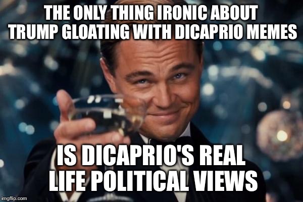 Used By Republican Memers... Is A Democrat | THE ONLY THING IRONIC ABOUT TRUMP GLOATING WITH DICAPRIO MEMES; IS DICAPRIO'S REAL LIFE POLITICAL VIEWS | image tagged in memes,leonardo dicaprio cheers,election 2016,trump 2016,hillary clinton 2016,president 2016 | made w/ Imgflip meme maker