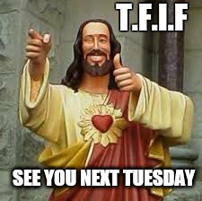 Thursday be like. ... | T.F.I.F; SEE YOU NEXT TUESDAY | image tagged in memes,jesus said,friday,work sucks,holiday | made w/ Imgflip meme maker