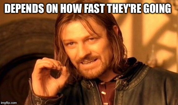 One Does Not Simply Meme | DEPENDS ON HOW FAST THEY'RE GOING | image tagged in memes,one does not simply | made w/ Imgflip meme maker