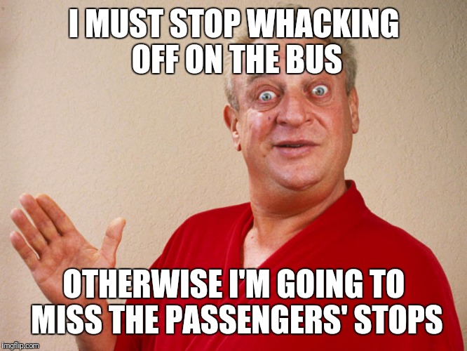 rondney dangerfield meme  | I MUST STOP WHACKING OFF ON THE BUS; OTHERWISE I'M GOING TO MISS THE PASSENGERS' STOPS | image tagged in rondney dangerfield meme | made w/ Imgflip meme maker