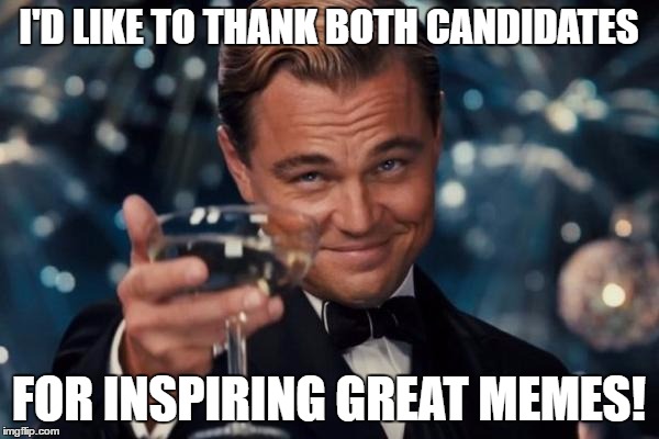 Leonardo Dicaprio Cheers Meme | I'D LIKE TO THANK BOTH CANDIDATES FOR INSPIRING GREAT MEMES! | image tagged in memes,leonardo dicaprio cheers | made w/ Imgflip meme maker