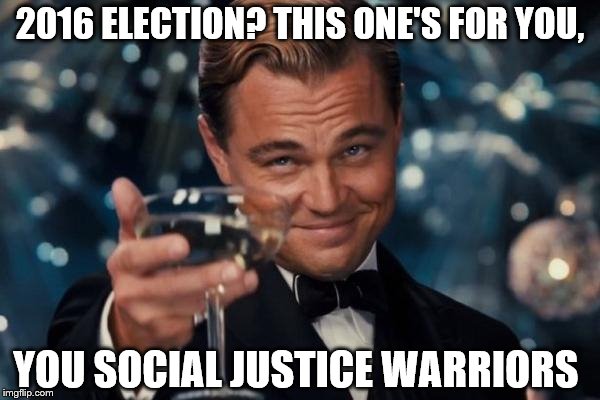 Leonardo Dicaprio Cheers | 2016 ELECTION? THIS ONE'S FOR YOU, YOU SOCIAL JUSTICE WARRIORS | image tagged in memes,leonardo dicaprio cheers | made w/ Imgflip meme maker