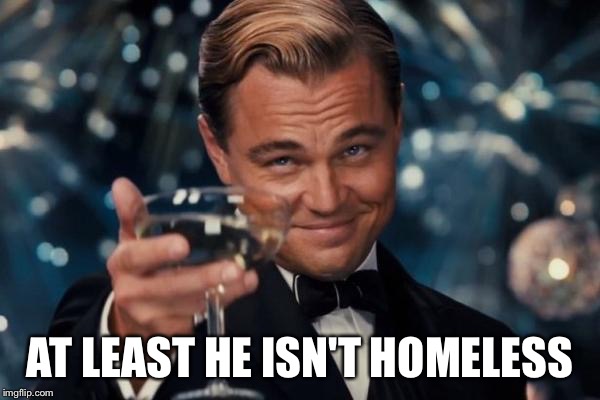 Leonardo Dicaprio Cheers Meme | AT LEAST HE ISN'T HOMELESS | image tagged in memes,leonardo dicaprio cheers | made w/ Imgflip meme maker
