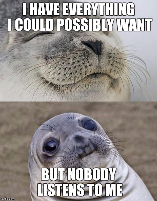 Short Satisfaction VS Truth | I HAVE EVERYTHING I COULD POSSIBLY WANT; BUT NOBODY LISTENS TO ME | image tagged in memes,short satisfaction vs truth | made w/ Imgflip meme maker