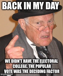 Back In My Day | BACK IN MY DAY; WE DIDN'T HAVE THE ELECTORAL COLLEGE. THE POPULAR VOTE WAS THE DECIDING FACTOR | image tagged in memes,back in my day | made w/ Imgflip meme maker