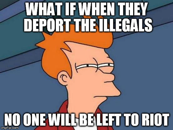 Futurama Fry | WHAT IF WHEN THEY DEPORT THE ILLEGALS; NO ONE WILL BE LEFT TO RIOT | image tagged in memes,futurama fry | made w/ Imgflip meme maker