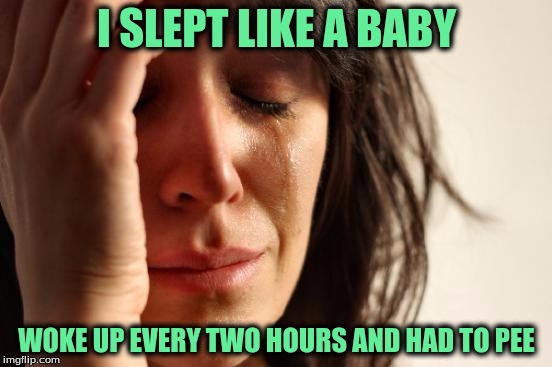 First World Problems Meme | I SLEPT LIKE A BABY; WOKE UP EVERY TWO HOURS AND HAD TO PEE | image tagged in memes,first world problems | made w/ Imgflip meme maker
