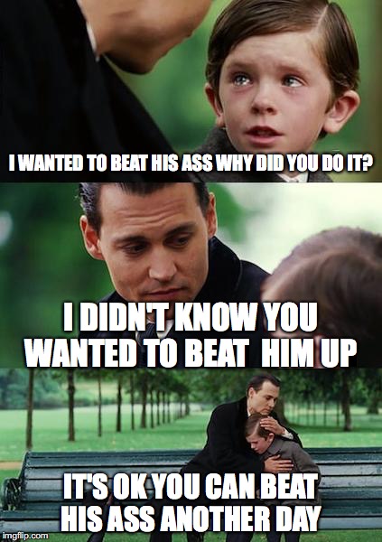 Finding Neverland Meme | I WANTED TO BEAT HIS ASS WHY DID YOU DO IT? I DIDN'T KNOW YOU WANTED TO BEAT  HIM UP; IT'S OK YOU CAN BEAT HIS ASS ANOTHER DAY | image tagged in memes,finding neverland | made w/ Imgflip meme maker