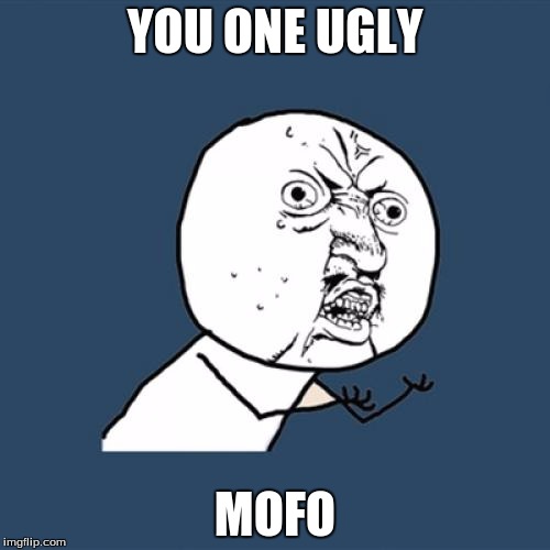 Y U No | YOU ONE UGLY; MOFO | image tagged in memes,y u no | made w/ Imgflip meme maker