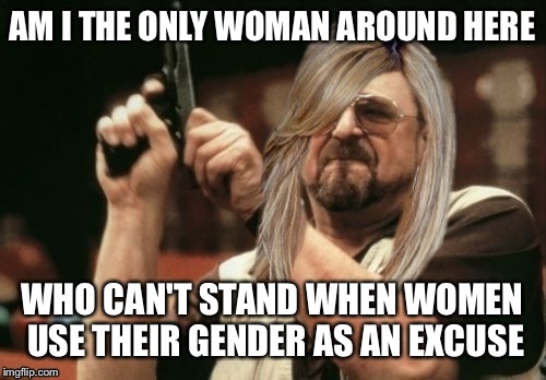 AM I THE ONLY WOMAN AROUND HERE; WHO CAN'T STAND WHEN WOMEN USE THEIR GENDER AS AN EXCUSE | image tagged in memes,what am i doing with my life,am i the only one around here | made w/ Imgflip meme maker