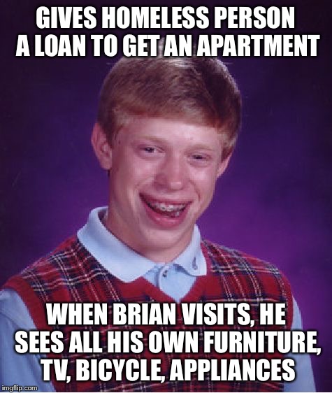 Bad Luck Brian Meme | GIVES HOMELESS PERSON A LOAN TO GET AN APARTMENT WHEN BRIAN VISITS, HE SEES ALL HIS OWN FURNITURE, TV, BICYCLE, APPLIANCES | image tagged in memes,bad luck brian | made w/ Imgflip meme maker