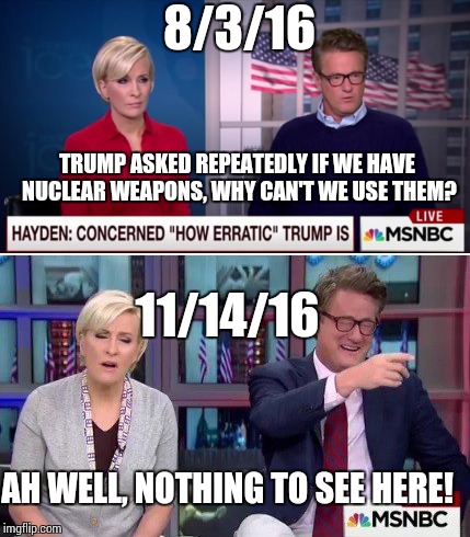8/3/16; TRUMP ASKED REPEATEDLY IF WE HAVE NUCLEAR WEAPONS, WHY CAN'T WE USE THEM? 11/14/16; AH WELL, NOTHING TO SEE HERE! | image tagged in morning joe,suck it | made w/ Imgflip meme maker
