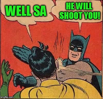 Batman Slapping Robin Meme | WELL SA HE WILL SHOOT YOU! | image tagged in memes,batman slapping robin | made w/ Imgflip meme maker