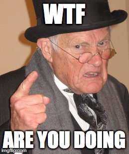 Back In My Day | WTF; ARE YOU DOING | image tagged in memes,back in my day | made w/ Imgflip meme maker