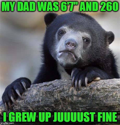 Confession Bear Meme | MY DAD WAS 6'7" AND 260 I GREW UP JUUUUST FINE | image tagged in memes,confession bear | made w/ Imgflip meme maker