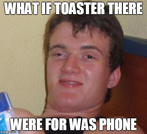 10 Guy | WHAT IF TOASTER THERE; WERE FOR WAS PHONE | image tagged in memes,10 guy | made w/ Imgflip meme maker