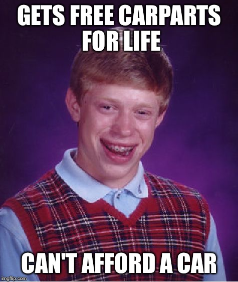 Bad Luck Brian | GETS FREE CARPARTS FOR LIFE; CAN'T AFFORD A CAR | image tagged in memes,bad luck brian | made w/ Imgflip meme maker