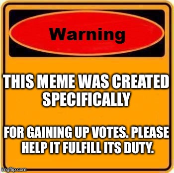 Warning Sign Meme | THIS MEME WAS CREATED SPECIFICALLY; FOR GAINING UP VOTES. PLEASE HELP IT FULFILL ITS DUTY. | image tagged in memes,warning sign | made w/ Imgflip meme maker