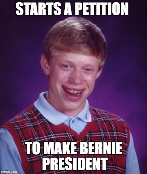 way left thinking | STARTS A PETITION; TO MAKE BERNIE PRESIDENT | image tagged in memes,bad luck brian,trump 2016 | made w/ Imgflip meme maker