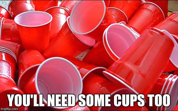 YOU'LL NEED SOME CUPS TOO | made w/ Imgflip meme maker