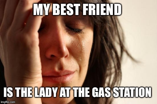 First World Problems Meme | MY BEST FRIEND IS THE LADY AT THE GAS STATION | image tagged in memes,first world problems | made w/ Imgflip meme maker