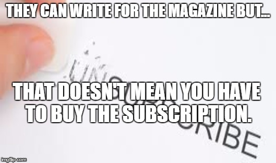 Unscribe | THEY CAN WRITE FOR THE MAGAZINE BUT... THAT DOESN'T MEAN YOU HAVE TO BUY THE SUBSCRIPTION. | image tagged in addiction | made w/ Imgflip meme maker