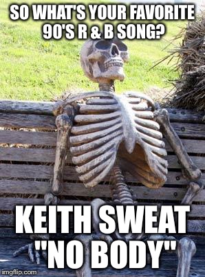 Waiting Skeleton Meme | SO WHAT'S YOUR FAVORITE 90'S R & B SONG? KEITH SWEAT "NO BODY" | image tagged in memes,waiting skeleton | made w/ Imgflip meme maker