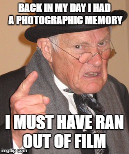 Back In My Day Meme | BACK IN MY DAY I HAD A PHOTOGRAPHIC MEMORY; I MUST HAVE RAN OUT OF FILM | image tagged in memes,back in my day | made w/ Imgflip meme maker