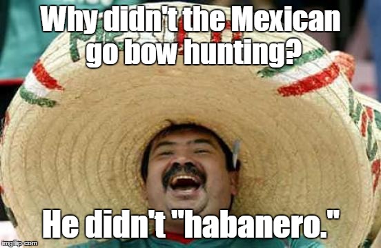 Happy Mexican | Why didn't the Mexican go bow hunting? He didn't "habanero." | image tagged in happy mexican | made w/ Imgflip meme maker