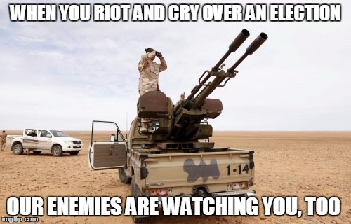 election  | WHEN YOU RIOT AND CRY OVER AN ELECTION; OUR ENEMIES ARE WATCHING YOU, TOO | image tagged in enemy | made w/ Imgflip meme maker