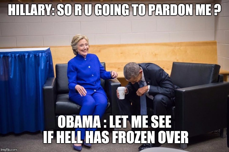 Hillary Obama Laugh | HILLARY: SO R U GOING TO PARDON ME ? OBAMA : LET ME SEE IF HELL HAS FROZEN OVER | image tagged in hillary obama laugh | made w/ Imgflip meme maker