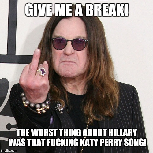 GIVE ME A BREAK! THE WORST THING ABOUT HILLARY WAS THAT F**KING KATY PERRY SONG! | made w/ Imgflip meme maker