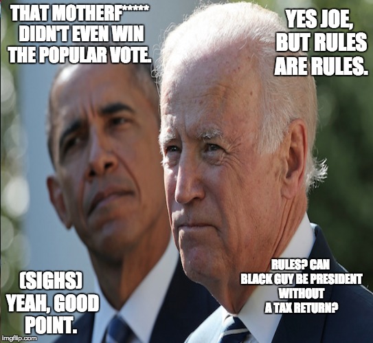 YES JOE, BUT RULES ARE RULES. THAT MOTHERF***** DIDN'T EVEN WIN THE POPULAR VOTE. RULES? CAN BLACK GUY BE PRESIDENT WITHOUT A TAX RETURN? (SIGHS) YEAH, GOOD POINT. | image tagged in obama biden,trump 2016 | made w/ Imgflip meme maker