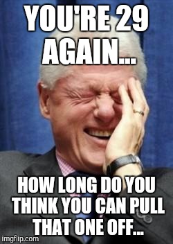 Bill Clinton Laughing | YOU'RE 29 AGAIN... HOW LONG DO YOU THINK YOU CAN PULL THAT ONE OFF... | image tagged in bill clinton laughing | made w/ Imgflip meme maker