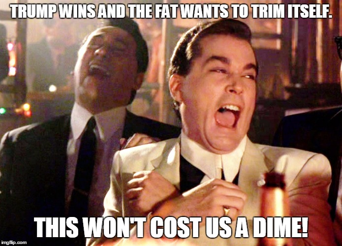 Good Fellas Hilarious | TRUMP WINS AND THE FAT WANTS TO TRIM ITSELF. THIS WON'T COST US A DIME! | image tagged in memes,good fellas hilarious | made w/ Imgflip meme maker
