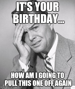 confused | IT'S YOUR BIRTHDAY... HOW AM I GOING TO PULL THIS ONE OFF AGAIN | image tagged in confused | made w/ Imgflip meme maker