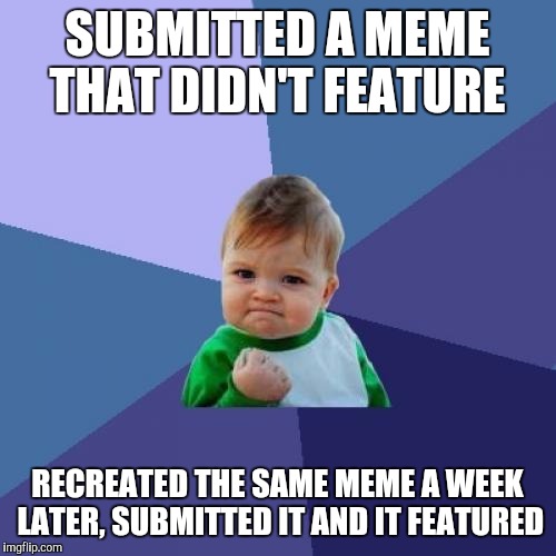 Success Kid | SUBMITTED A MEME THAT DIDN'T FEATURE; RECREATED THE SAME MEME A WEEK LATER, SUBMITTED IT AND IT FEATURED | image tagged in memes,success kid | made w/ Imgflip meme maker