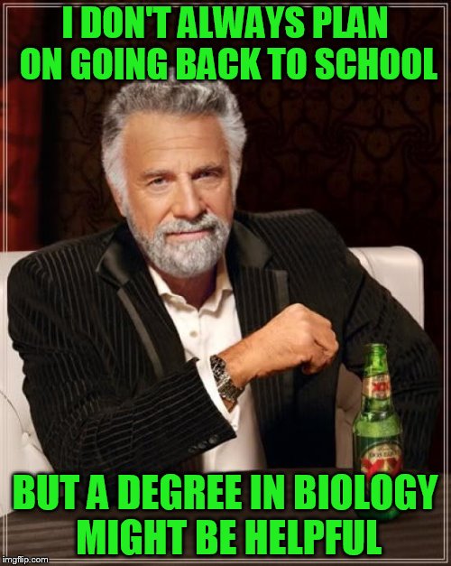 The Most Interesting Man In The World Meme | I DON'T ALWAYS PLAN ON GOING BACK TO SCHOOL BUT A DEGREE IN BIOLOGY MIGHT BE HELPFUL | image tagged in memes,the most interesting man in the world | made w/ Imgflip meme maker