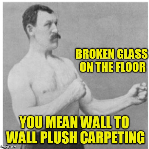 Overly Manly Man Meme | BROKEN GLASS ON THE FLOOR; YOU MEAN WALL TO WALL PLUSH CARPETING | image tagged in memes,overly manly man | made w/ Imgflip meme maker