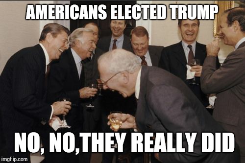 The rest of the world still believe it's a joke. | AMERICANS ELECTED TRUMP; NO, NO,THEY REALLY DID | image tagged in memes,laughing men in suits | made w/ Imgflip meme maker