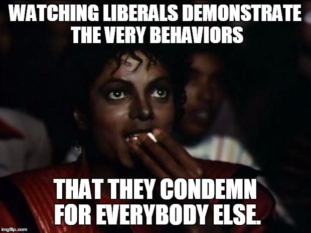 Michael Jackson Popcorn Meme | WATCHING LIBERALS DEMONSTRATE THE VERY BEHAVIORS; THAT THEY CONDEMN FOR EVERYBODY ELSE. | image tagged in memes,michael jackson popcorn | made w/ Imgflip meme maker