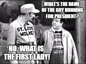Who's on first | WHAT'S THE NAME OF THE GUY RUNNING FOR PRESIDENT? NO. WHAT IS THE FIRST LADY! | image tagged in who's on first | made w/ Imgflip meme maker