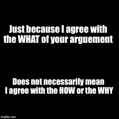 Blank | Just because I agree with the WHAT of your arguement; Does not necessarily mean I agree with the HOW or the WHY | image tagged in blank | made w/ Imgflip meme maker