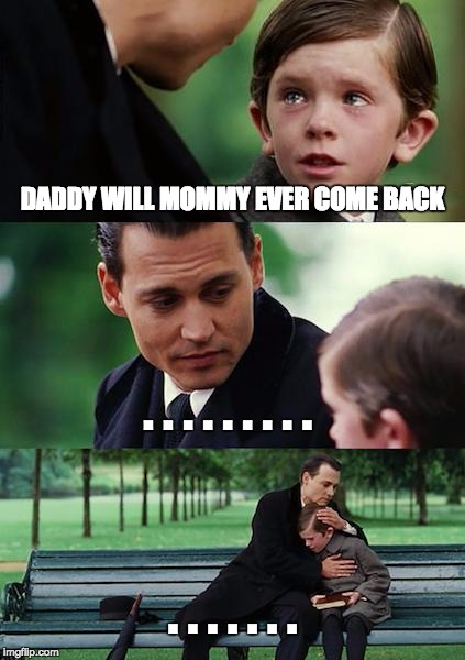 Finding Neverland | DADDY WILL MOMMY EVER COME BACK; . . . . . . . . . . . . . . . . | image tagged in memes,finding neverland | made w/ Imgflip meme maker